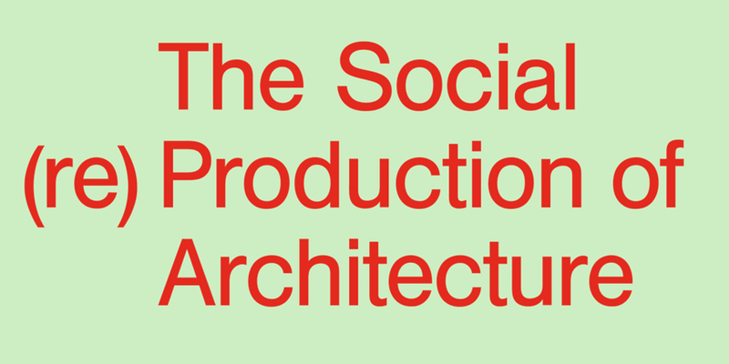 “The Social (Re)Production of Architecture” Book Launch – Thursday 1st March, 6.30pm, Central St Martins